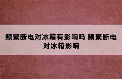 频繁断电对冰箱有影响吗 频繁断电对冰箱影响